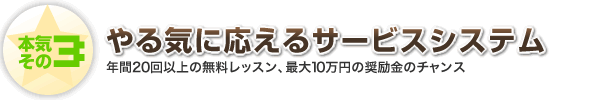 本気その3 やる気に応えるサービスシステム 年間20回以上の無料レッスン、最大10万円の奨学金のチャンス