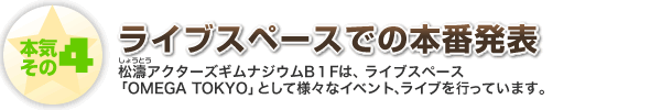 本気その4 ライブスペースでの本番発表 松濤アクターズギムナジウムB1Fは、ライブスペース「OMEGA TOKYO」として様々なイベント、ライブを行っています。