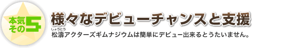 本気その5 様々なデビューチャンスと支援 松濤アクターズギムナジウムは簡単にデビュー出来るとうたいません。