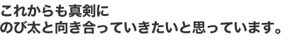これからも真剣にのび太と向き合っていきたいと思っています。