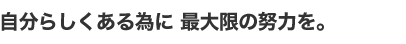 自分らしくある為に 最大限の努力を。