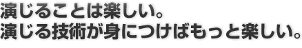 演じることは楽しい。演じる技術が身につけばもっと楽しい。