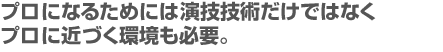 プロになるためには演技技術だけではなくプロに近づく環境も必要。