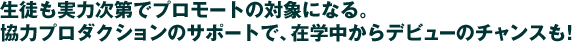 生徒も実力次第でプロモートの対象になる。協力プロダクションのサポートで、在学中からのデビューのチャンスも！