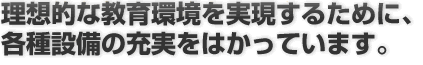 理想的な教育環境を実現するために、各種設備の充実をはかっています。